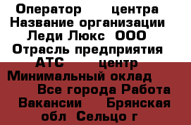 Оператор Call-центра › Название организации ­ Леди Люкс, ООО › Отрасль предприятия ­ АТС, call-центр › Минимальный оклад ­ 25 000 - Все города Работа » Вакансии   . Брянская обл.,Сельцо г.